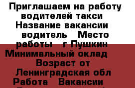 Приглашаем на работу водителей такси › Название вакансии ­ водитель › Место работы ­ г.Пушкин › Минимальный оклад ­ 35 000 › Возраст от ­ 23 - Ленинградская обл. Работа » Вакансии   . Ленинградская обл.